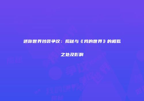迷你世界抄袭争议：揭秘与《我的世界》的相似之处及影响