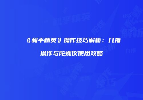 《和平精英》操作技巧解析：几指操作与陀螺仪使用攻略