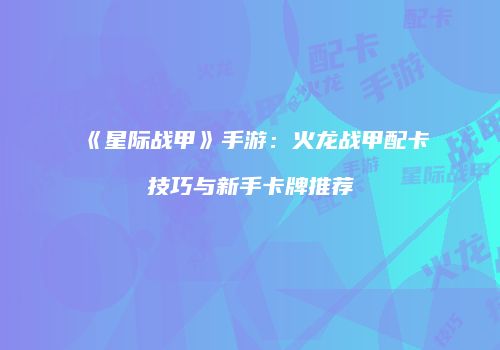 《星际战甲》手游：火龙战甲配卡技巧与新手卡牌推荐