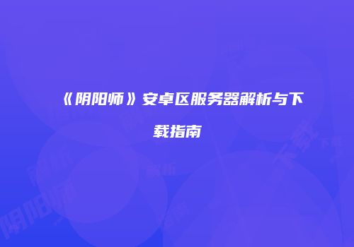 《阴阳师》安卓区服务器解析与下载指南