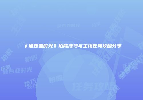 《波西亚时光》拍照技巧与主线任务攻略分享