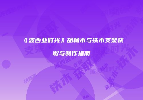 《波西亚时光》胡杨木与铁木支架获取与制作指南