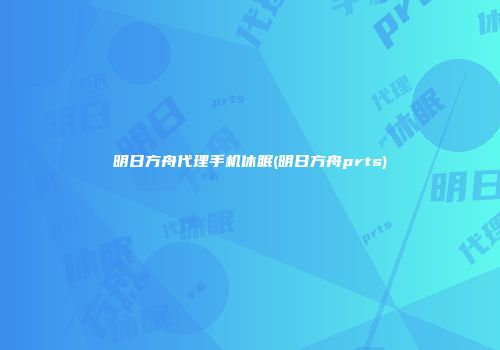 明日方舟代理手机休眠(明日方舟prts)