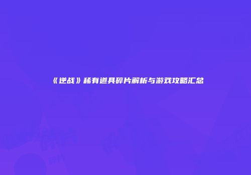 《逆战》稀有道具碎片解析与游戏攻略汇总