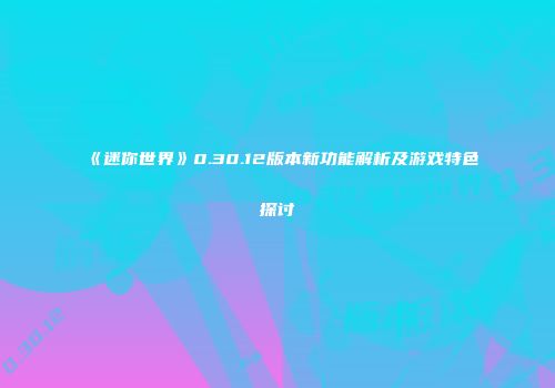 《迷你世界》0.30.12版本新功能解析及游戏特色探讨