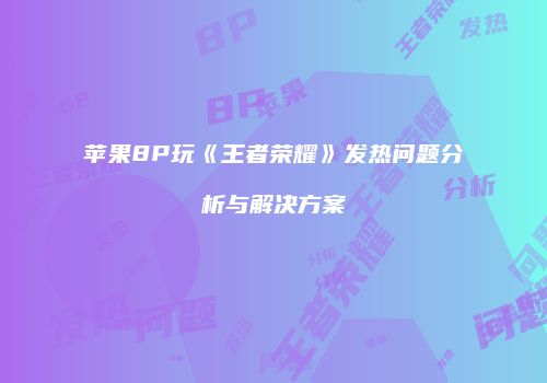 苹果8P玩《王者荣耀》发热问题分析与解决方案