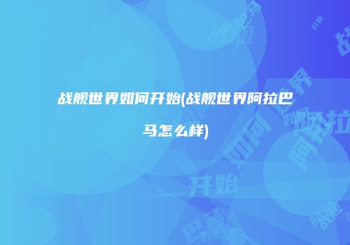 战舰世界如何开始(战舰世界阿拉巴马怎么样)
