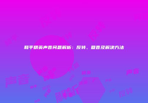 和平精英声音问题解析：反转、回音及解决方法