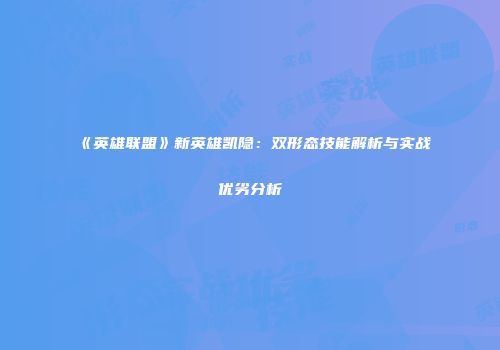 《英雄联盟》新英雄凯隐：双形态技能解析与实战优劣分析