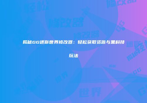 揭秘GG迷你世界修改器：轻松获取资源与黑科技玩法