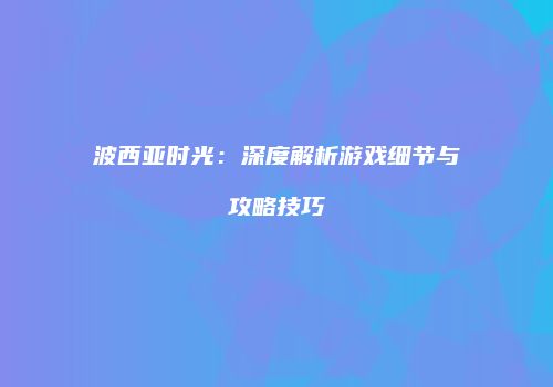 波西亚时光：深度解析游戏细节与攻略技巧