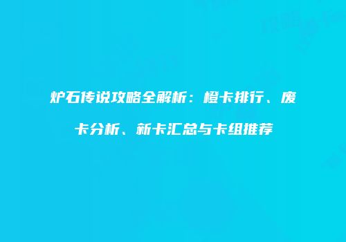 炉石传说攻略全解析：橙卡排行、废卡分析、新卡汇总与卡组推荐