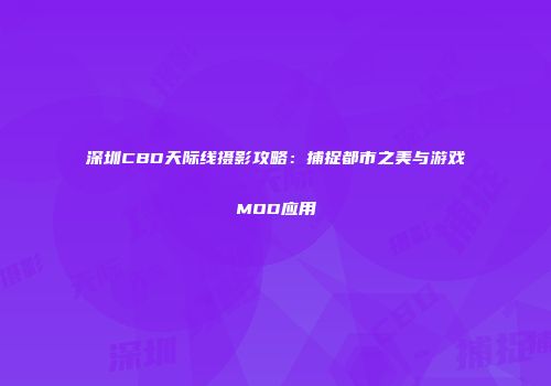 深圳CBD天际线摄影攻略：捕捉都市之美与游戏MOD应用