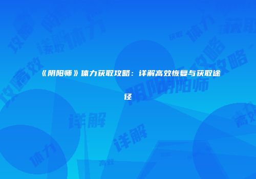 《阴阳师》体力获取攻略：详解高效恢复与获取途径