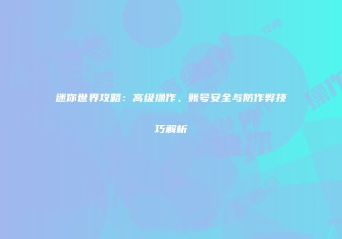 迷你世界攻略：高级操作、账号安全与防作弊技巧解析