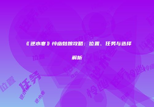 《逆水寒》怜幽姑娘攻略：位置、任务与选择解析
