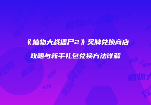 《植物大战僵尸2》奖牌兑换商店攻略与新手礼包兑换方法详解