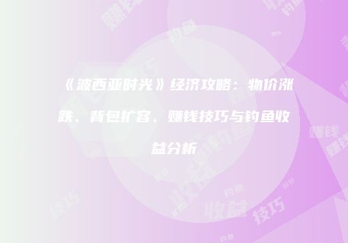 《波西亚时光》经济攻略：物价涨跌、背包扩容、赚钱技巧与钓鱼收益分析