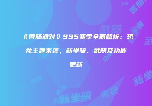 《香肠派对》SS5赛季全面解析：恐龙主题来袭，新坐骑、武器及功能更新