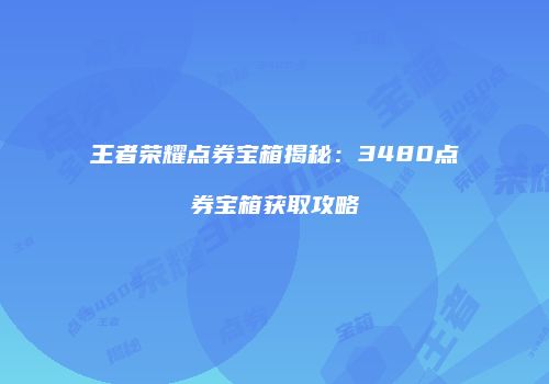 王者荣耀点券宝箱揭秘：3480点券宝箱获取攻略