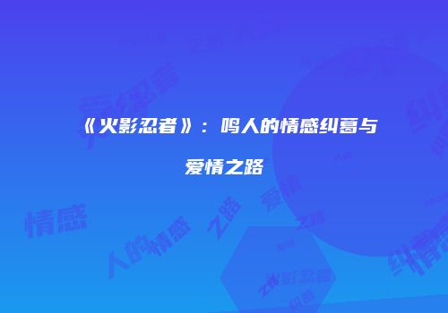 《火影忍者》：鸣人的情感纠葛与爱情之路