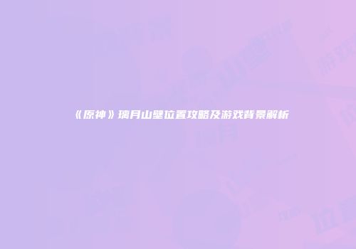 《原神》璃月山壁位置攻略及游戏背景解析