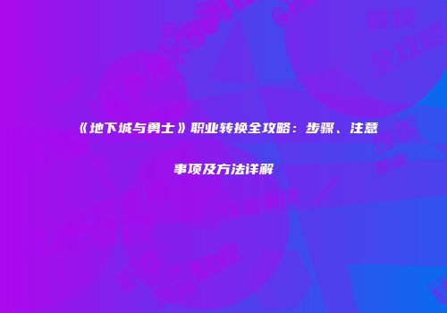 《地下城与勇士》职业转换全攻略：步骤、注意事项及方法详解