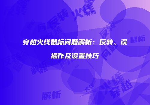 穿越火线鼠标问题解析：反转、误操作及设置技巧