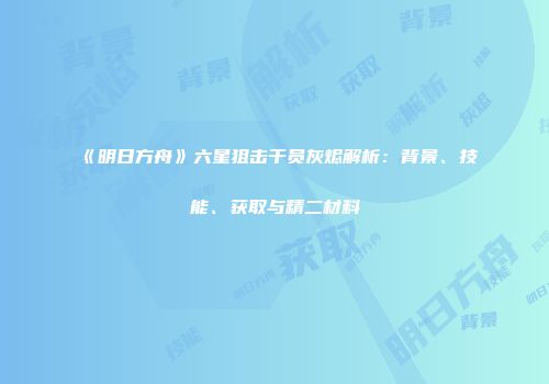 《明日方舟》六星狙击干员灰烬解析：背景、技能、获取与精二材料