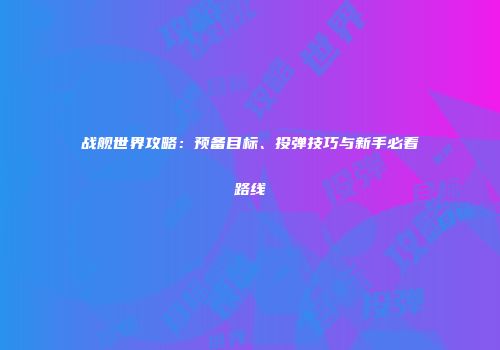 战舰世界攻略：预备目标、投弹技巧与新手必看路线