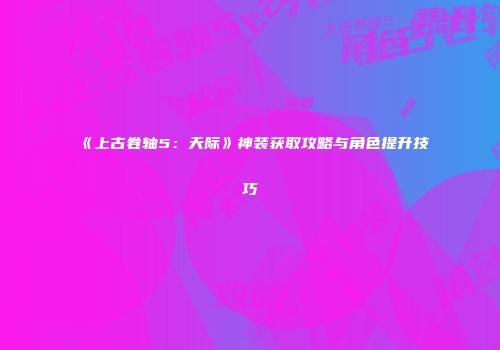 《上古卷轴5：天际》神装获取攻略与角色提升技巧