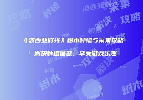 《波西亚时光》树木种植与采集攻略：解决种植困惑，享受游戏乐趣