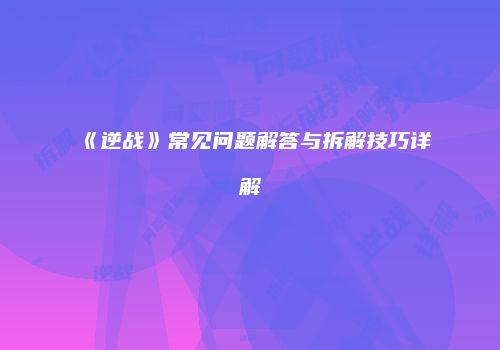 《逆战》常见问题解答与拆解技巧详解