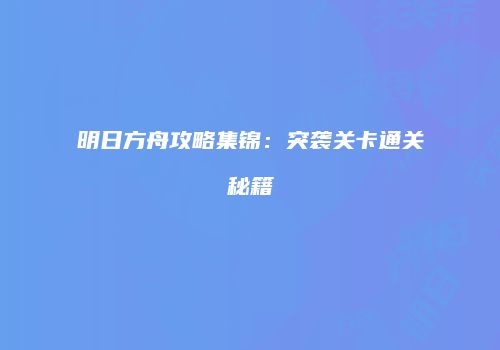 明日方舟攻略集锦：突袭关卡通关秘籍