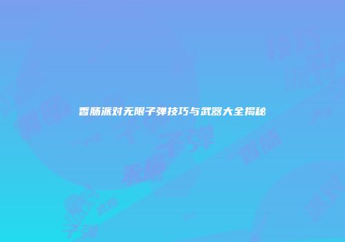 香肠派对无限子弹技巧与武器大全揭秘