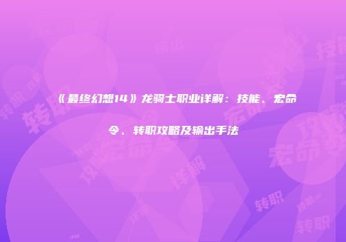 《最终幻想14》龙骑士职业详解：技能、宏命令、转职攻略及输出手法