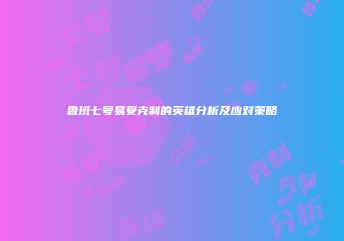 鲁班七号易受克制的英雄分析及应对策略