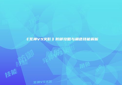 《死神VS火影》防御攻略与角色技能解析