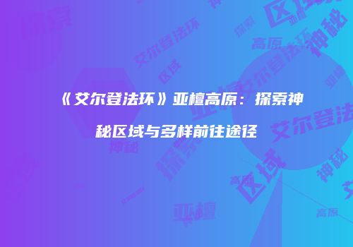 《艾尔登法环》亚檀高原：探索神秘区域与多样前往途径