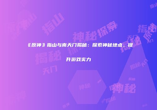 《原神》指山与南天门揭秘：探索神秘地点，提升游戏实力