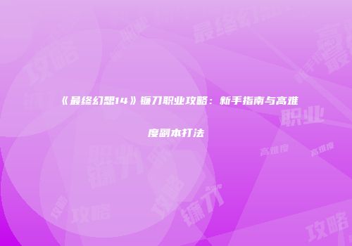 《最终幻想14》镰刀职业攻略：新手指南与高难度副本打法