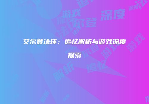 艾尔登法环：追忆解析与游戏深度探索