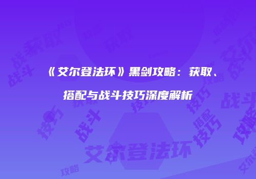 《艾尔登法环》黑剑攻略：获取、搭配与战斗技巧深度解析
