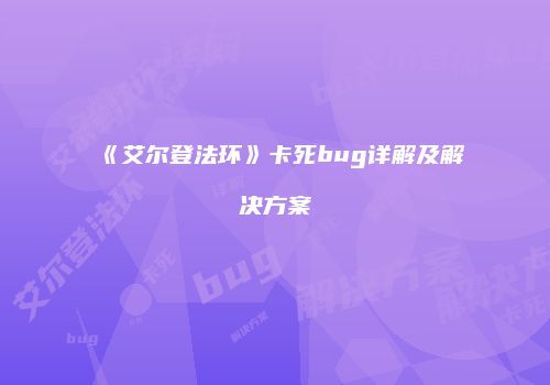 《艾尔登法环》卡死bug详解及解决方案