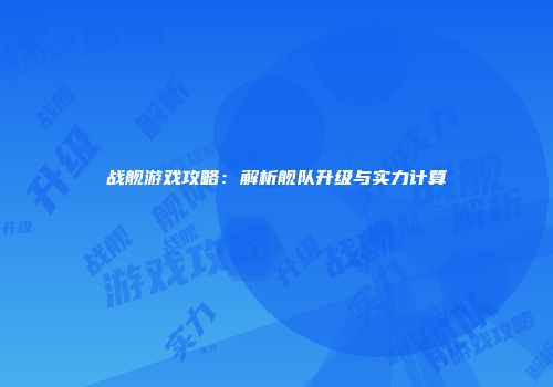 战舰游戏攻略：解析舰队升级与实力计算
