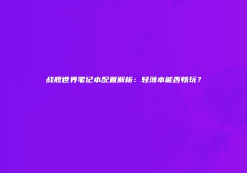 战舰世界笔记本配置解析：轻薄本能否畅玩？