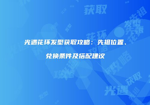 光遇花环发型获取攻略：先祖位置、兑换条件及搭配建议