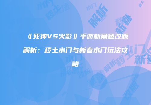 《死神VS火影》手游新角色改版解析：秽土水门与新春水门玩法攻略