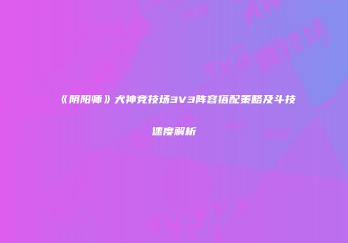 《阴阳师》犬神竞技场3V3阵容搭配策略及斗技速度解析