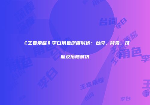 《王者荣耀》李白角色深度解析：台词、背景、技能及搭档对抗